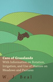 Care of Grasslands - With Information on Rotation, Irrigation, and Use of Manure on Meadows and Pastures, Beal W. J.