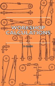 Workshop Calculations, Tables and Formulae - For Draughtsmen, Engineers, Fitters, Turners, Mechanics, Patternmakers, Erectors, Foundrymen, Millwrights, Camm F.