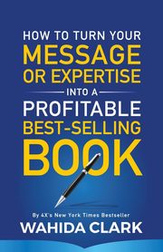 How To Turn Your Message or Expertise Into A Profitable Best-Selling Book, Clark Wahida