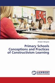 Primary Schools Conceptions and Practices of Constructivism Learning, Mengiste Zintalem