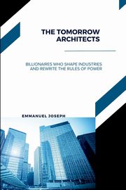 The Tomorrow Architects, Billionaires Who Shape Industries and Rewrite the Rules of Power, Joseph Emmanuel