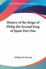 History of the Reign of Philip the Second King of Spain Part One, Prescott William H.