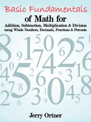Basic Fundamentals of Math for Addition, Subtraction, Multiplication & Division Using Whole Numbers, Decimals, Fractions & Percents., Ortner Jerry