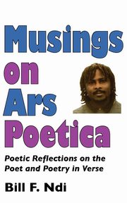 Musings On Ars Poetica. Poetic Reflections on the Poet and Poetry in Verse, Ndi Bill F.