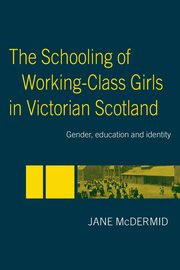 The Schooling of Working-Class Girls in Victorian Scotland, McDermid Jane