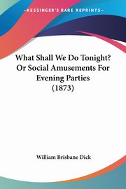 What Shall We Do Tonight? Or Social Amusements For Evening Parties (1873), Dick William Brisbane