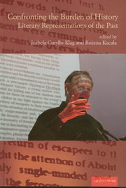 ksiazka tytu: Confronting the Burden of History Literary Representations of the Past autor: Curyo-Klag Izabela, Kucaa Boena