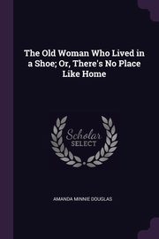 The Old Woman Who Lived in a Shoe; Or, There's No Place Like Home, Douglas Amanda Minnie