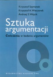 Sztuka argumentacji wiczenia w badaniu argumentw, Szymanek Krzysztof, Wieczorek Krzysztof A., Wjcik Andrzej S.