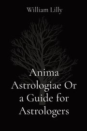 Anima Astrologiae Or a Guide for Astrologers, Lilly William