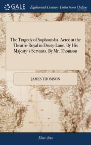 ksiazka tytu: The Tragedy of Sophonisba. Acted at the Theatre-Royal in Drury-Lane. By His Majesty's Servants. By Mr. Thomson autor: Thomson James