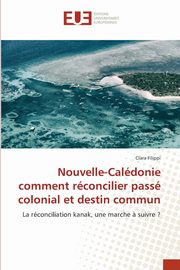 Nouvelle-Caldonie comment rconcilier pass colonial et destin commun, Filippi Clara