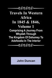 Travels in Western Africa in 1845 & 1846, Volume 1 comprising a journey from Whydah through the Kingdom of Dahomey to Adofoodia in the interior, Duncan John