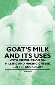 Goat's Milk and Its Uses;With Information on Milking and Making Cheese, Butter and Cream, Various