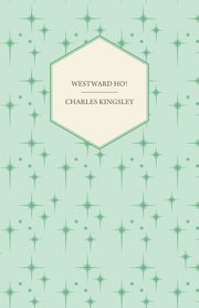 Westward Ho! - Or, The Voyages and Adventures of Sir Amyas Leigh, Knight of Burrough in the County of Devon, Kingsley Charles