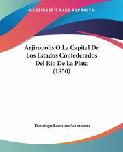 Arjiropolis O La Capital De Los Estados Confederados Del Rio De La Plata (1850), Sarmiento Domingo Faustino