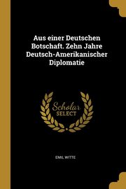 ksiazka tytu: Aus einer Deutschen Botschaft. Zehn Jahre Deutsch-Amerikanischer Diplomatie autor: Witte Emil