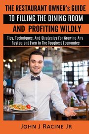The Restaurant Owner's Guide To Filling The Dining Room and Profiting Wildly, Racine Jr John J