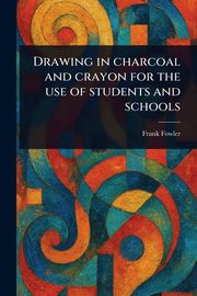 Drawing in Charcoal and Crayon for the Use of Students and Schools, Fowler Frank