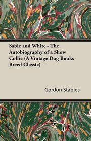 Sable and White - The Autobiography of a Show Collie (A Vintage Dog Books Breed Classic), Stables Gordon