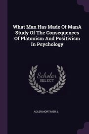 ksiazka tytu: What Man Has Made Of ManA Study Of The Consequences Of Platonism And Positivism In Psychology autor: Adler Mortimer J.