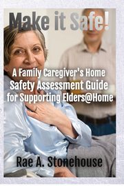 Make It Safe! A Family Caregiver's Home Safety Assessment Guide for Supporting Elders@Home, Stonehouse Rae A.