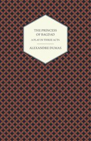 The Princess of Bagdad - A Play in Three Acts, Dumas Alexandre