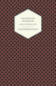 The Princess of Bagdad - A Play in Three Acts, Dumas Alexandre
