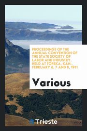 ksiazka tytu: Proceedings of the Annual Convention of the State Society of Labor and Industry. Held at Topeka, Kan., February 6, 7 and 8, 1911 autor: Various