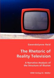 The Rhetoric of Reality Television - A Narrative Analysis of the Structure of Illusion, Reid Gwendolynne