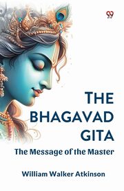 The Bhagavad Gita The Message of the Master, Atkinson William Walker