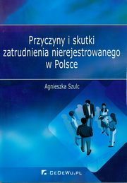 ksiazka tytu: Przyczyny i skutki zatrudnienia nierejestrowanego w Polsce autor: Szulc Agnieszka