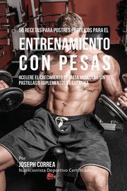 50 Recetas para Postres Proteicos para el Entrenamiento con Pesas, Correa Joseph