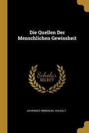 Die Quellen Der Menschlichen Gewissheit, Volkelt Johannes Immanuel