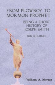 From Plowboy to Mormon Prophet, Morton William A.