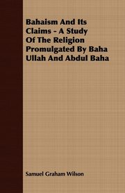 Bahaism And Its Claims - A Study Of The Religion Promulgated By Baha Ullah And Abdul Baha, Wilson Samuel Graham