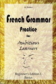 French Grammar Practice for Ambitious Learners - Beginner's Edition I, Basics, Rodary M.