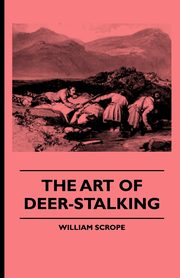 The Art of Deer-Stalking - Illustrated by a Narrative of a Few Days Sport in the Forest of Atholl, with Some Account of the Nature and Habits of Red D, Scrope William