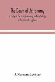 The dawn of astronomy; a study of the temple-worship and mythology of the ancient Egyptians, Norman Lockyer J.