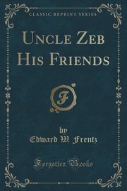 ksiazka tytu: Uncle Zeb His Friends (Classic Reprint) autor: Frentz Edward W.
