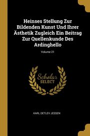 Heinses Stellung Zur Bildenden Kunst Und Ihrer sthetik Zugleich Ein Beitrag Zur Quellenkunde Des Ardinghello; Volume 21, Jessen Karl Detlev