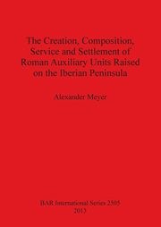The Creation, Composition, Service and Settlement of Roman Auxiliary Units Raised on the Iberian Peninsula, Meyer Alexander