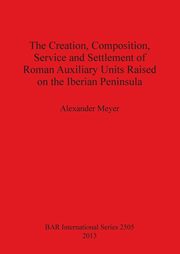 The Creation, Composition, Service and Settlement of Roman Auxiliary Units Raised on the Iberian Peninsula, Meyer Alexander