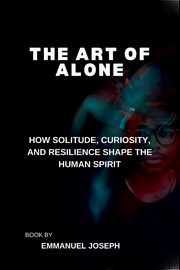 The Art of Alone, How Solitude, Curiosity, and Resilience Shape the Human Spirit, Joseph