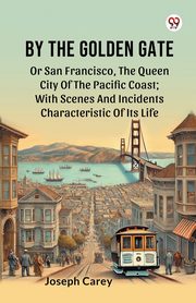 By The Golden Gate Or San Francisco, The Queen City Of The Pacific Coast; With Scenes And Incidents Characteristic Of Its Life, Carey Joseph