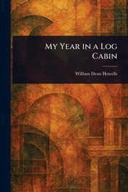 My Year in a Log Cabin, Howells William Dean