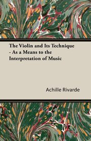 The Violin and Its Technique - As a Means to the Interpretation of Music, Rivarde Achille