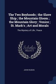 ksiazka tytu: The Two Boyhoods ; the Slave Ship ; the Mountain Gloom ; the Mountain Glory ; Venice ; St. Mark's ; Art and Morals autor: Ruskin John