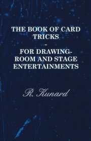 The Book of Card Tricks - For Drawing-Room and Stage Entertainments, Kunard R.