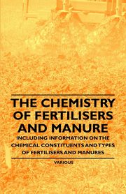 The Chemistry of Fertilisers and Manure - Including Information on the Chemical Constituents and Types of Fertilisers and Manures, Knowles Frank